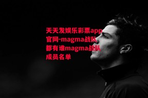 天天发娱乐彩票app官网-magma战队都有谁magma战队成员名单