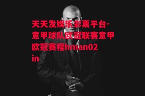 天天发娱乐彩票平台-意甲球队欧冠联赛意甲欧冠赛程hman02in