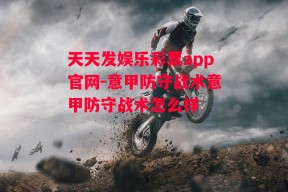 天天发娱乐彩票app官网-意甲防守战术意甲防守战术怎么样