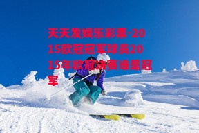 天天发娱乐彩票-2015欧冠冠军球员2015年欧冠决赛谁是冠军