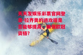 天天发娱乐彩票官网登录-拉齐奥的进攻端是否能够提高，确保欧冠资格？