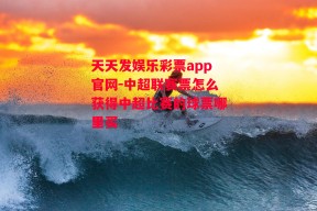 天天发娱乐彩票app官网-中超联赛票怎么获得中超比赛的球票哪里买