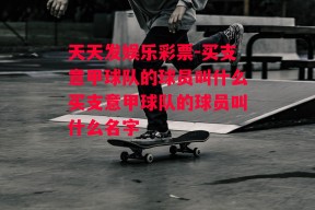 天天发娱乐彩票-买支意甲球队的球员叫什么买支意甲球队的球员叫什么名字